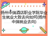 扬州中瑞酒店职业学院毕业生就业大致去向如何(扬州中瑞就业去向)