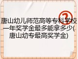 唐山幼儿师范高等专科学校一年奖学金最多能拿多少(唐山幼专最高奖学金)