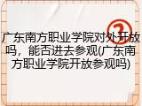 广东南方职业学院对外开放吗，能否进去参观(广东南方职业学院开放参观吗)