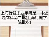 上海行健职业学院是一本还是本科第二批(上海行健学院批次)