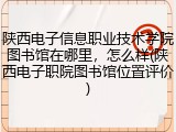 陕西电子信息职业技术学院图书馆在哪里，怎么样(陕西电子职院图书馆位置评价)