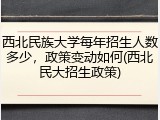 西北民族大学每年招生人数多少，政策变动如何(西北民大招生政策)
