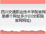 四川交通职业技术学院官网是哪个网址多少(川交职院官网网址)