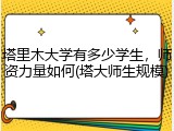 塔里木大学有多少学生，师资力量如何(塔大师生规模)