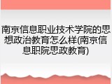 南京信息职业技术学院的思想政治教育怎么样(南京信息职院思政教育)