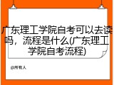 广东理工学院自考可以去读吗，流程是什么(广东理工学院自考流程)