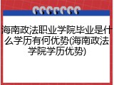海南政法职业学院毕业是什么学历有何优势(海南政法学院学历优势)
