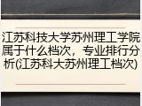 江苏科技大学苏州理工学院属于什么档次，专业排行分析(江苏科大苏州理工档次)