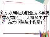 广东水利电力职业技术学院有没有院士，大概多少(广东水电院院士数量)