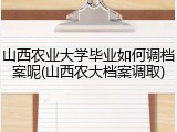 山西农业大学毕业如何调档案呢(山西农大档案调取)