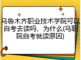 乌鲁木齐职业技术学院可以自考去读吗，为什么(乌职院自考就读原因)