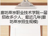 廊坊燕京职业技术学院一届招收多少人，最近几年(廊坊燕京招生规模)