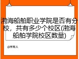 渤海船舶职业学院是否有分校，共有多少个校区(渤海船舶学院校区数量)