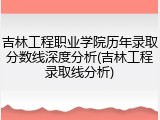 吉林工程职业学院历年录取分数线深度分析(吉林工程录取线分析)