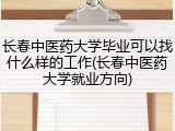 长春中医药大学毕业可以找什么样的工作(长春中医药大学就业方向)