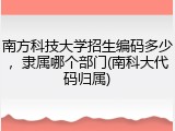 南方科技大学招生编码多少，隶属哪个部门(南科大代码归属)