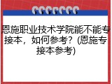 恩施职业技术学院能不能专接本，如何参考？(恩施专接本参考)