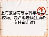 上海旅游高等专科学校要住校吗，是否能走读(上海旅专住宿走读)