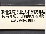 惠州经济职业技术学院地理位置介绍，详细地址在哪(惠经职院地址)