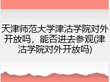 天津师范大学津沽学院对外开放吗，能否进去参观(津沽学院对外开放吗)