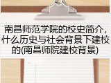南昌师范学院的校史简介，什么历史与社会背景下建校的(南昌师院建校背景)