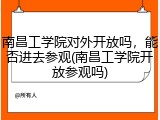 南昌工学院对外开放吗，能否进去参观(南昌工学院开放参观吗)