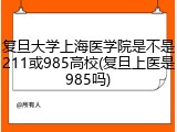 复旦大学上海医学院是不是211或985高校(复旦上医是985吗)