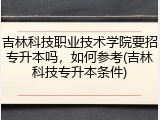 吉林科技职业技术学院要招专升本吗，如何参考(吉林科技专升本条件)