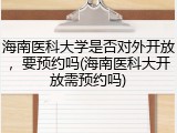 海南医科大学是否对外开放，要预约吗(海南医科大开放需预约吗)