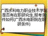 广西水利电力职业技术学院是否有在职研究生,报考条件如何(广西水电职院在职研条件)