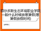 鄂尔多斯生态环境职业学院一般什么时候放寒暑假(寒暑假放假时间)