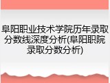 阜阳职业技术学院历年录取分数线深度分析(阜阳职院录取分数分析)