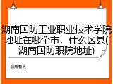 湖南国防工业职业技术学院地址在哪个市，什么区县(湖南国防职院地址)