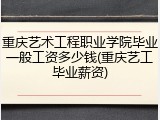 重庆艺术工程职业学院毕业一般工资多少钱(重庆艺工毕业薪资)