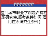 厦门城市职业学院是否有在职研究生,报考条件如何(厦门在职研究生条件)