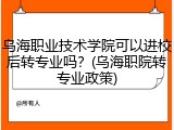 乌海职业技术学院可以进校后转专业吗？(乌海职院转专业政策)