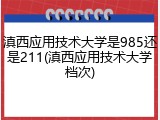 滇西应用技术大学是985还是211(滇西应用技术大学档次)