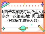 山西传媒学院每年招生人数多少，政策变动如何(山西传媒招生政策人数)
