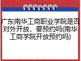 广东南华工商职业学院是否对外开放，要预约吗(南华工商学院开放预约吗)