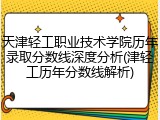 天津轻工职业技术学院历年录取分数线深度分析(津轻工历年分数线解析)