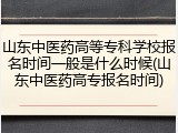 山东中医药高等专科学校报名时间一般是什么时候(山东中医药高专报名时间)
