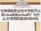 甘肃钢铁职业技术学院可以读mba或者emba吗？为什么(甘肃钢职能读MBA吗)
