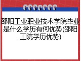 邵阳工业职业技术学院毕业是什么学历有何优势(邵阳工院学历优势)