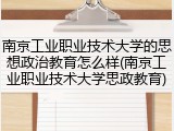 南京工业职业技术大学的思想政治教育怎么样(南京工业职业技术大学思政教育)
