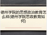 德州学院的思想政治教育怎么样(德州学院思政教育如何)