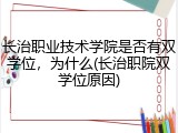 长治职业技术学院是否有双学位，为什么(长治职院双学位原因)