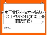 湖南工业职业技术学院毕业一般工资多少钱(湖南工业职院薪资)