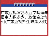 广东亚视演艺职业学院每年招生人数多少，政策变动如何(广东亚视招生政策人数)