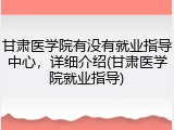 甘肃医学院有没有就业指导中心，详细介绍(甘肃医学院就业指导)