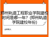 郑州轨道工程职业学院建校时间是哪一年？(郑州轨道学院建校年份)